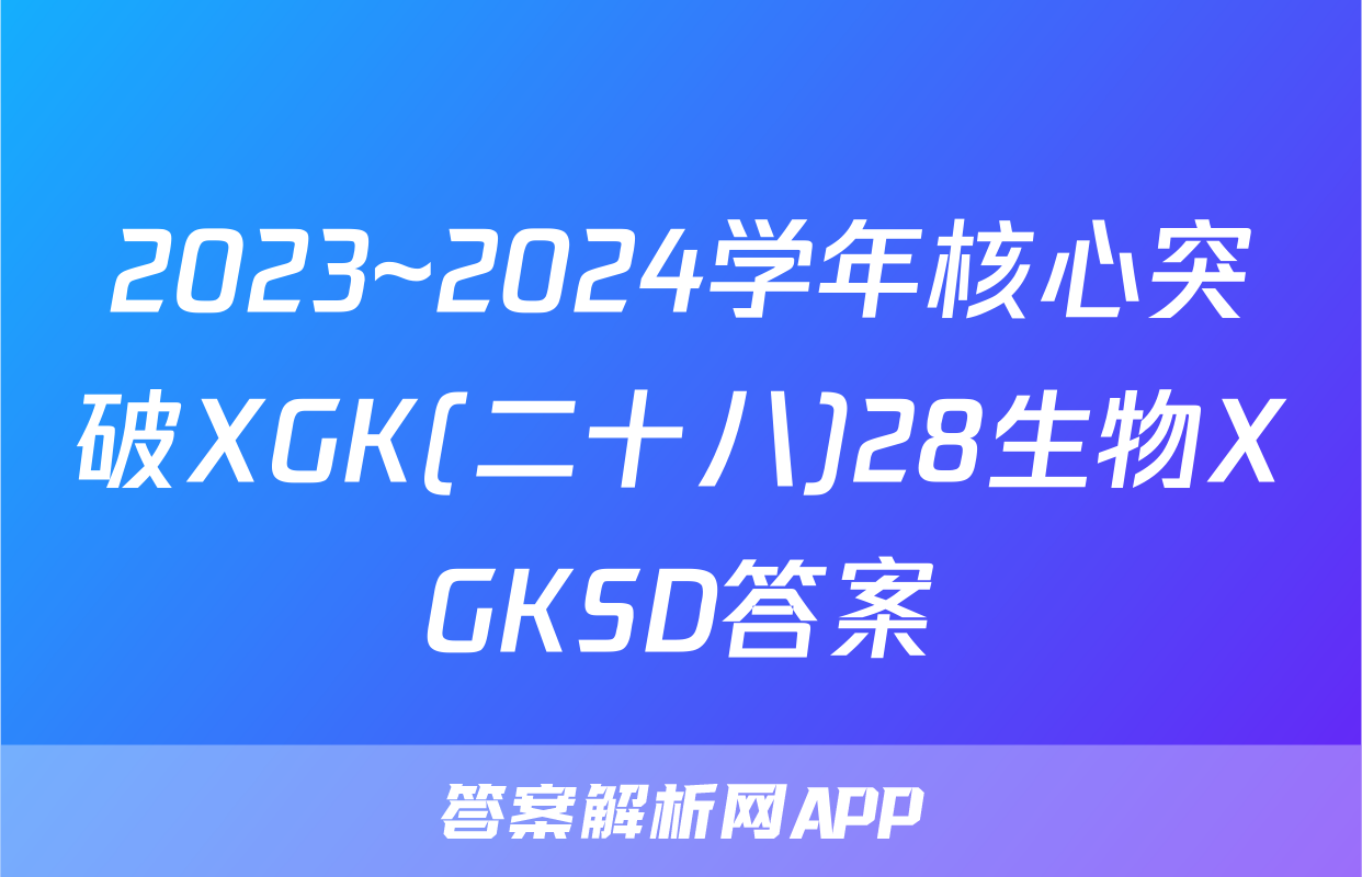 2023~2024学年核心突破XGK(二十八)28生物XGKSD答案