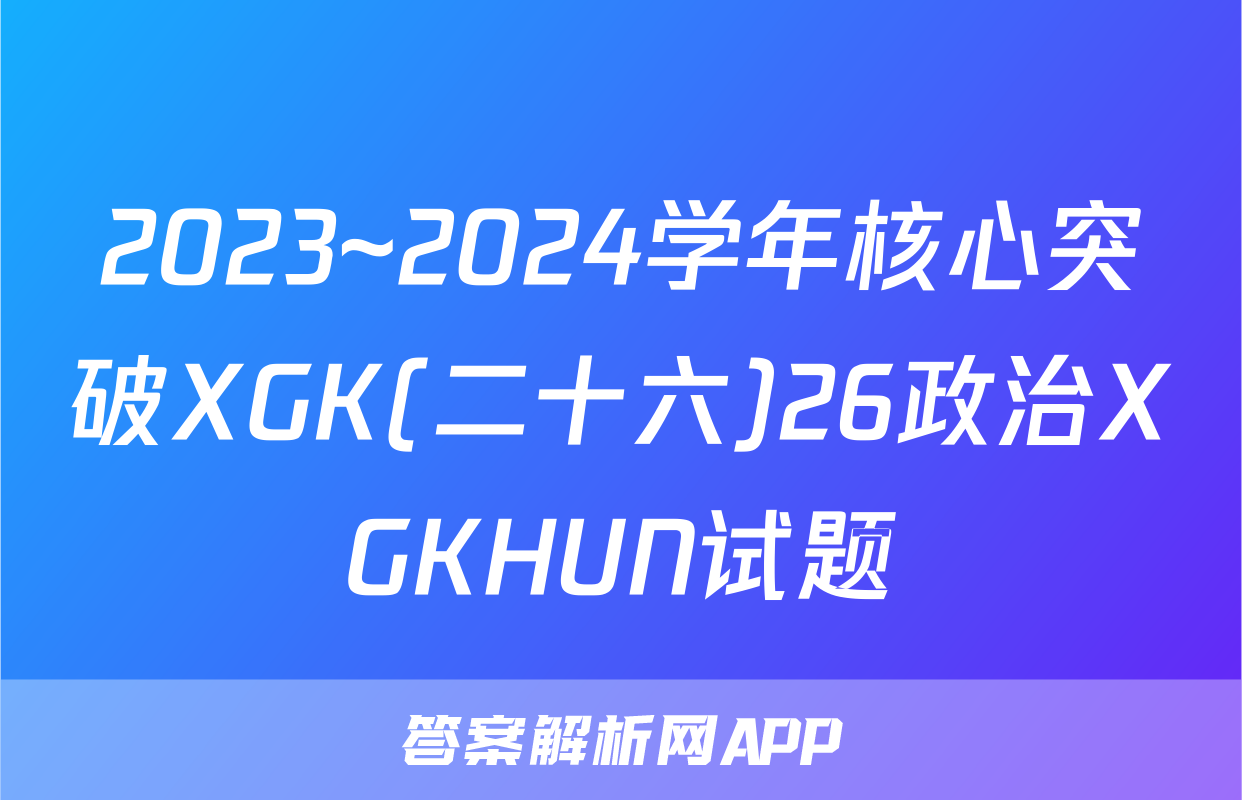 2023~2024学年核心突破XGK(二十六)26政治XGKHUN试题