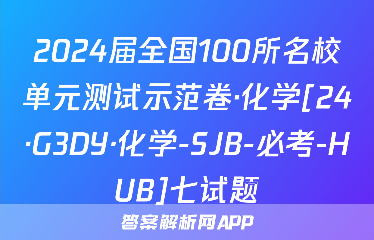 2024届全国100所名校单元测试示范卷·化学[24·G3DY·化学-SJB-必考-HUB]七试题