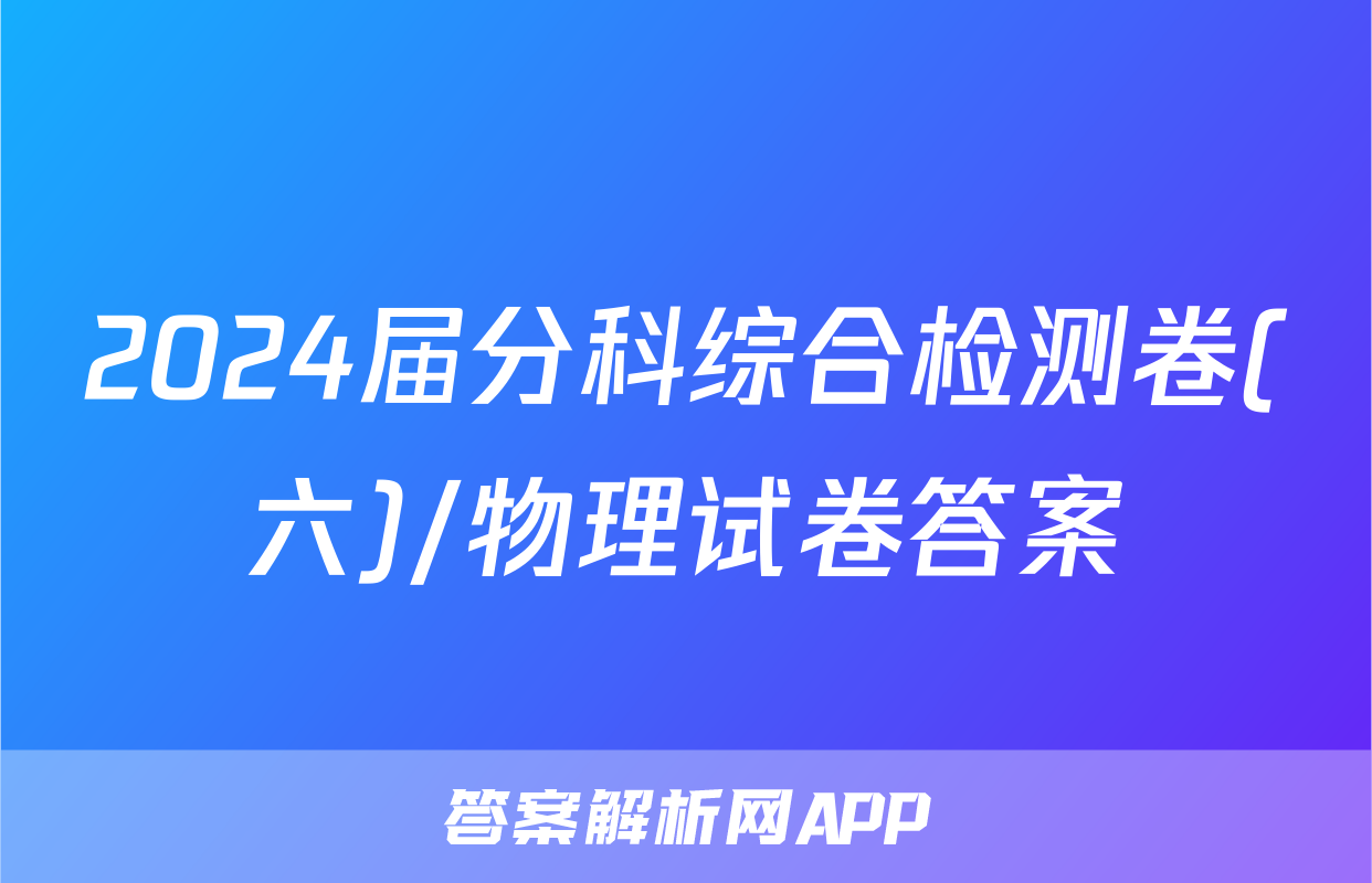 2024届分科综合检测卷(六)/物理试卷答案