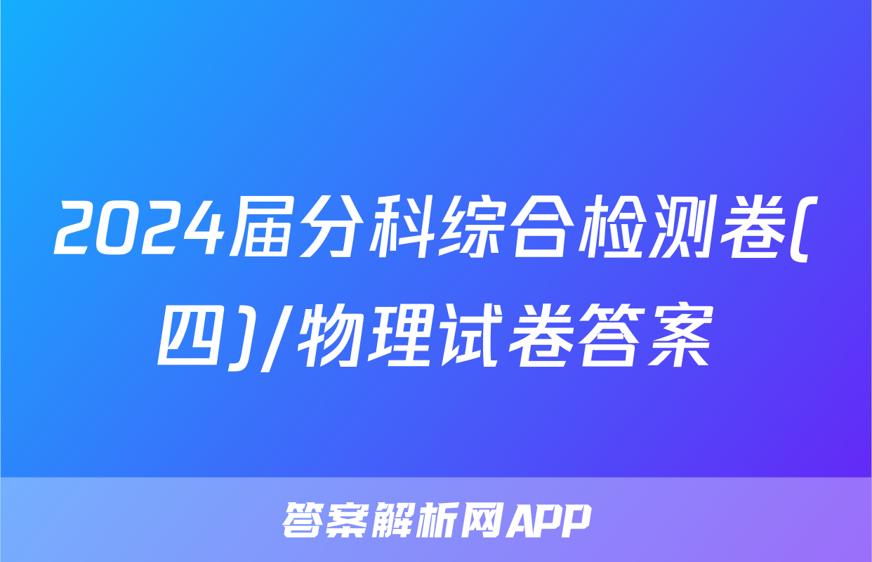 2024届分科综合检测卷(四)/物理试卷答案