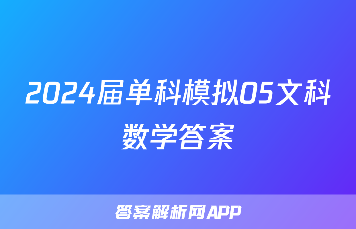2024届单科模拟05文科数学答案