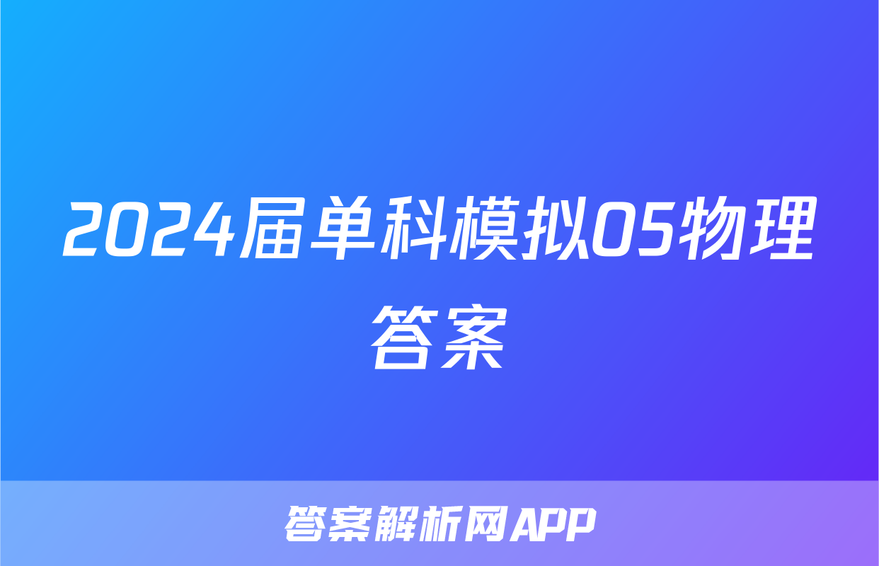 2024届单科模拟05物理答案