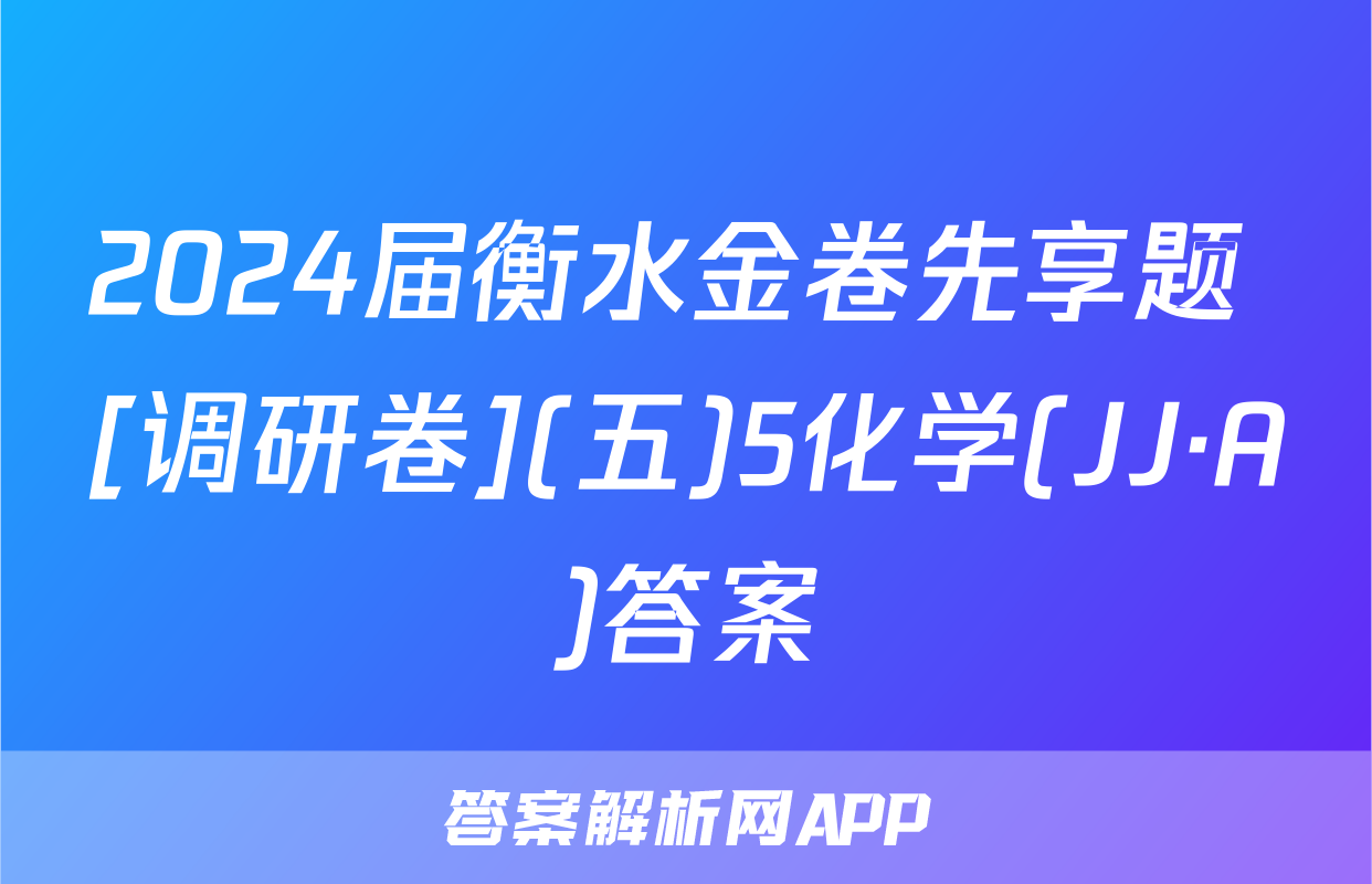 2024届衡水金卷先享题 [调研卷](五)5化学(JJ·A)答案