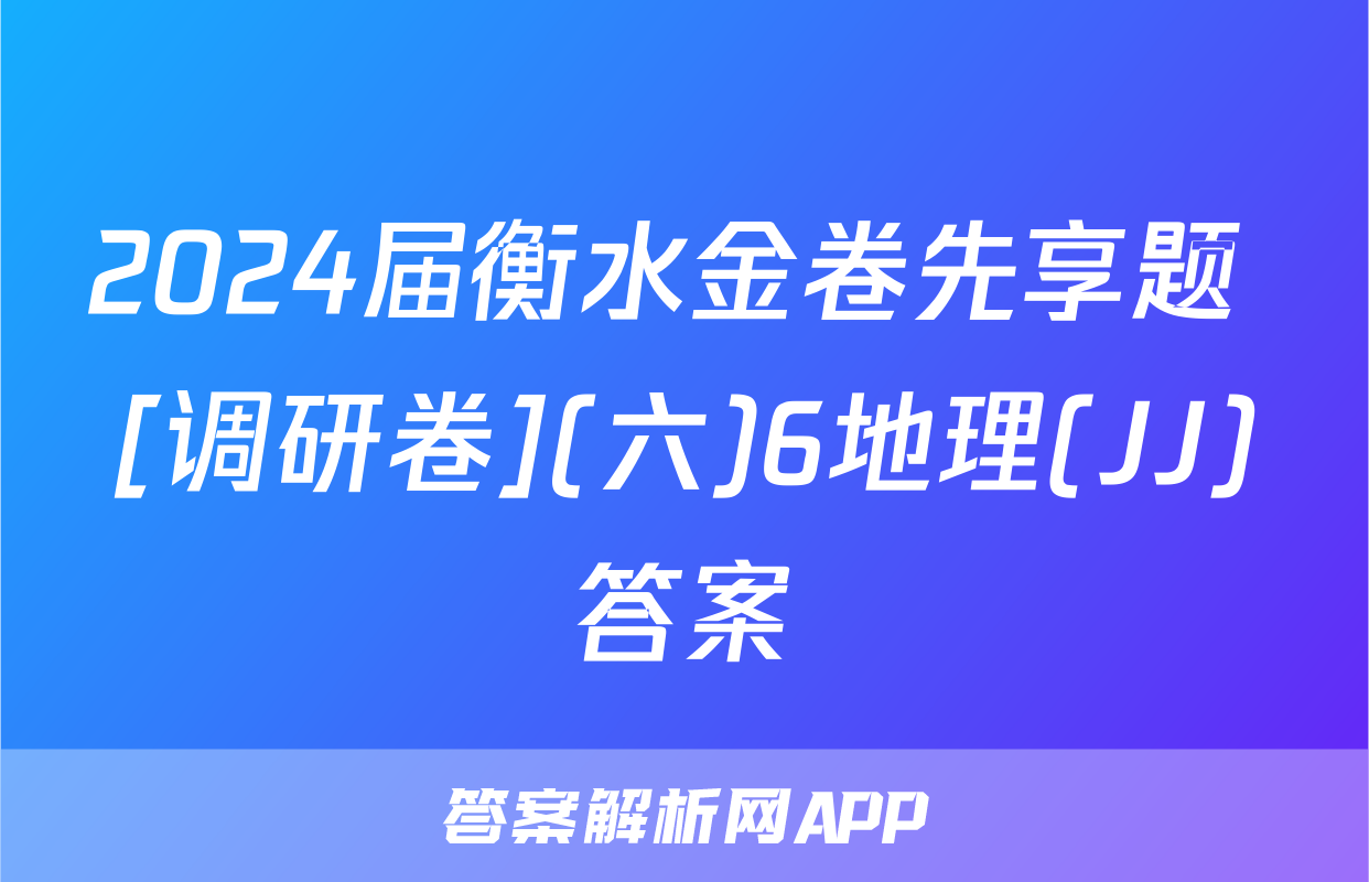 2024届衡水金卷先享题 [调研卷](六)6地理(JJ)答案