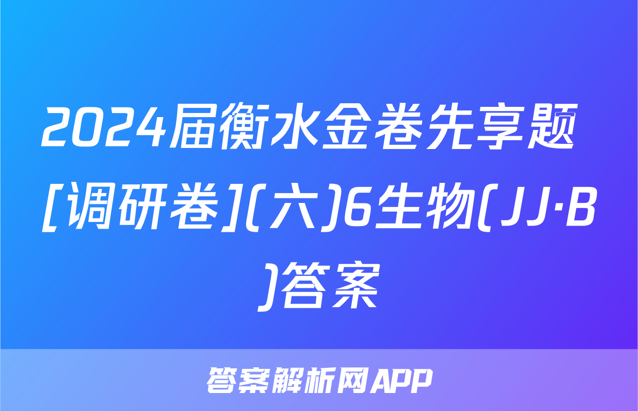 2024届衡水金卷先享题 [调研卷](六)6生物(JJ·B)答案