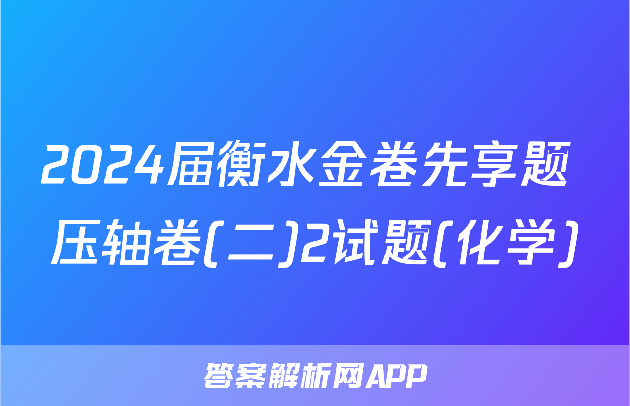 2024届衡水金卷先享题 压轴卷(二)2试题(化学)