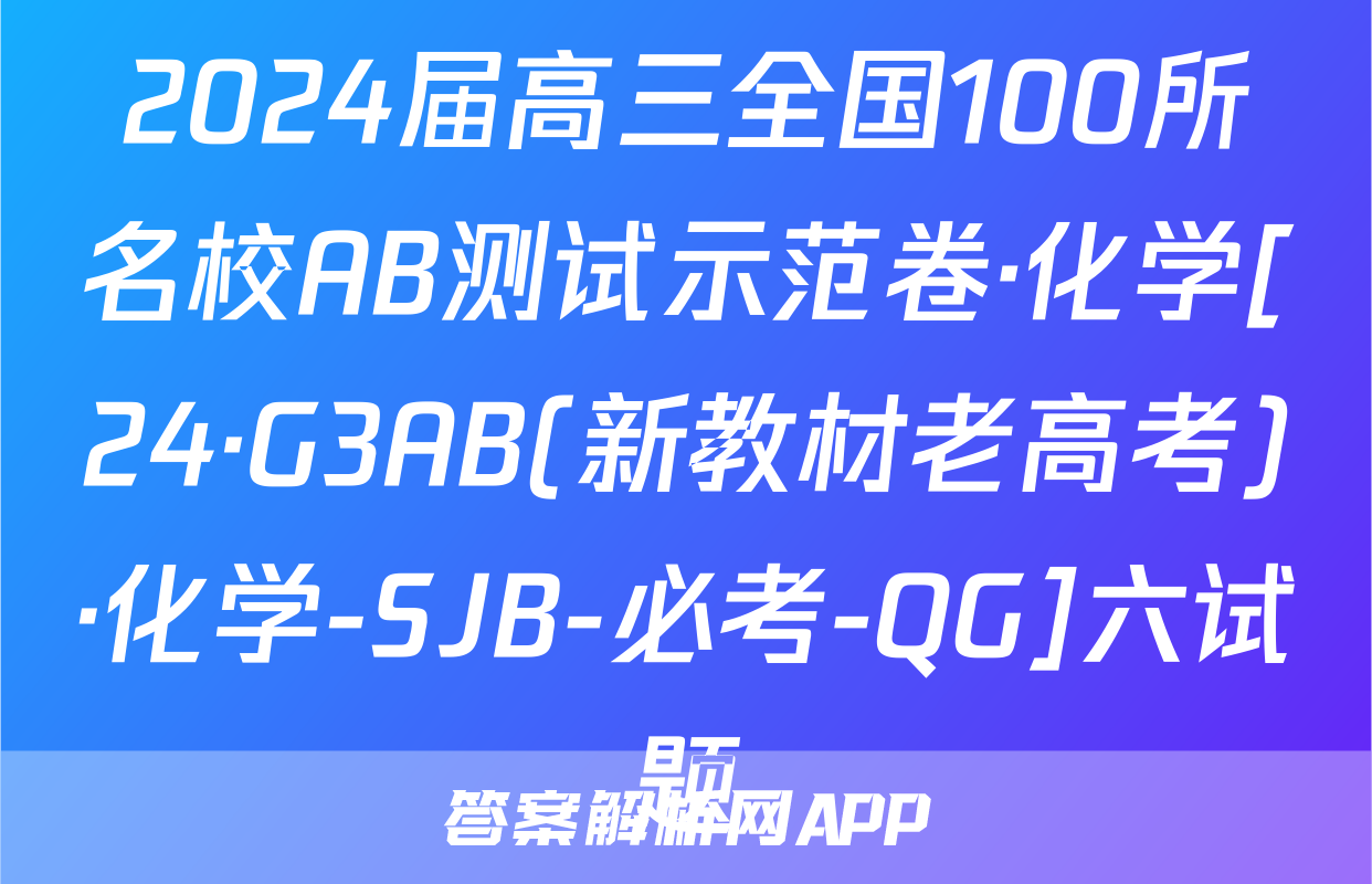 2024届高三全国100所名校AB测试示范卷·化学[24·G3AB(新教材老高考)·化学-SJB-必考-QG]六试题