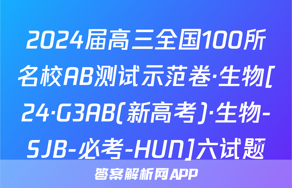 2024届高三全国100所名校AB测试示范卷·生物[24·G3AB(新高考)·生物-SJB-必考-HUN]六试题