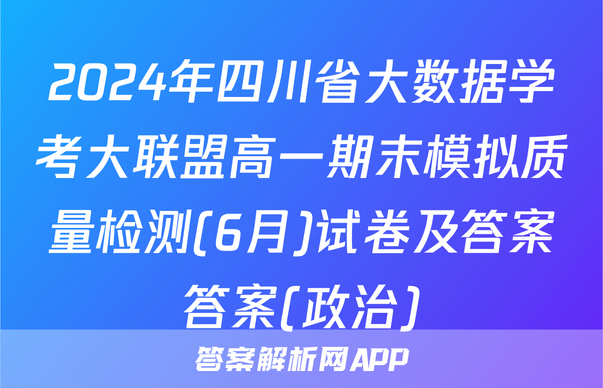 2024年四川省大数据学考大联盟高一期末模拟质量检测(6月)试卷及答案答案(政治)