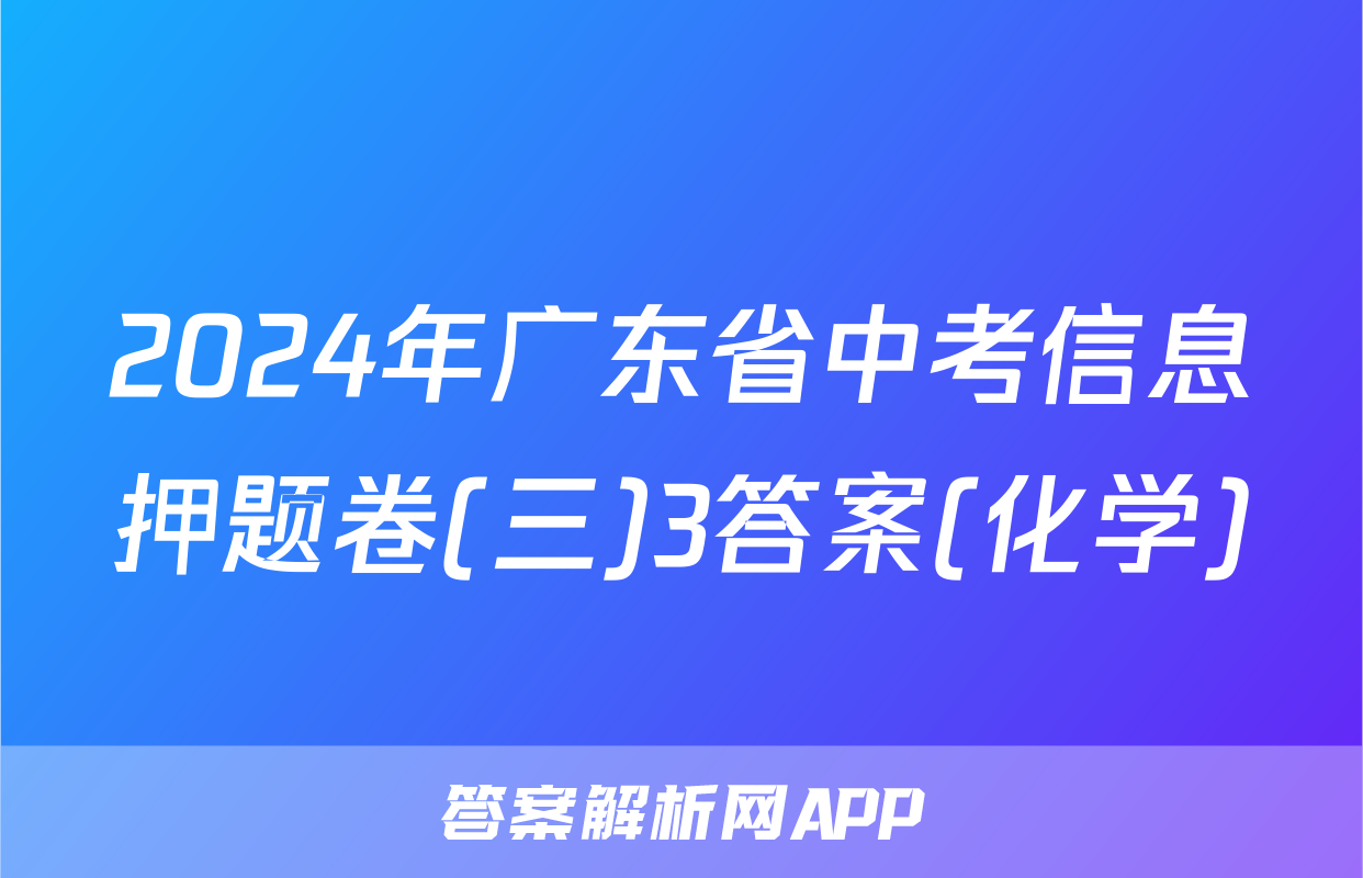 2024年广东省中考信息押题卷(三)3答案(化学)