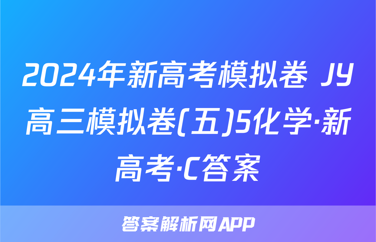 2024年新高考模拟卷 JY高三模拟卷(五)5化学·新高考·C答案
