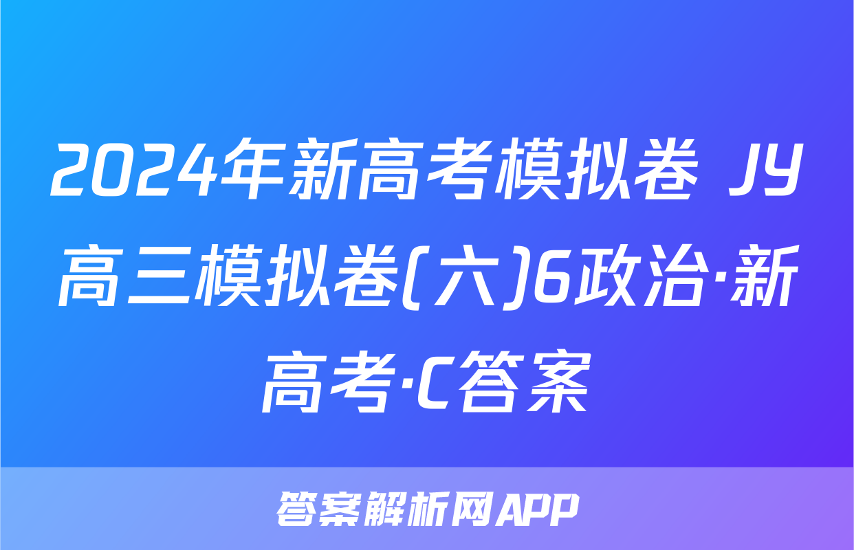 2024年新高考模拟卷 JY高三模拟卷(六)6政治·新高考·C答案