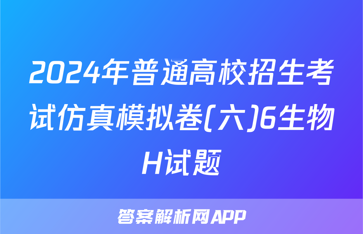 2024年普通高校招生考试仿真模拟卷(六)6生物H试题