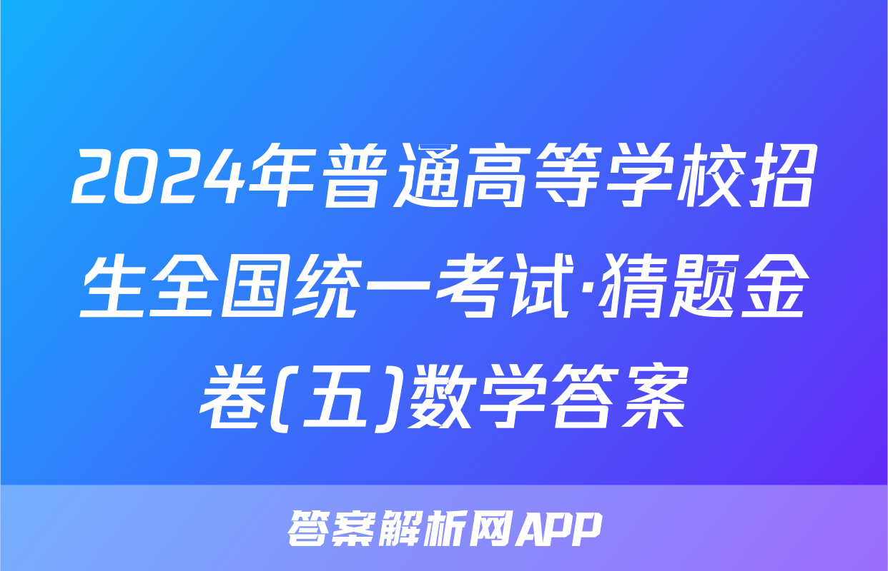 2024年普通高等学校招生全国统一考试·猜题金卷(五)数学答案