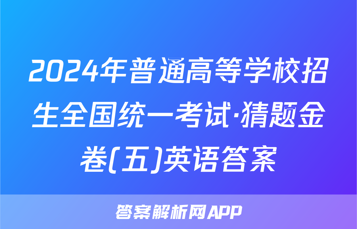 2024年普通高等学校招生全国统一考试·猜题金卷(五)英语答案