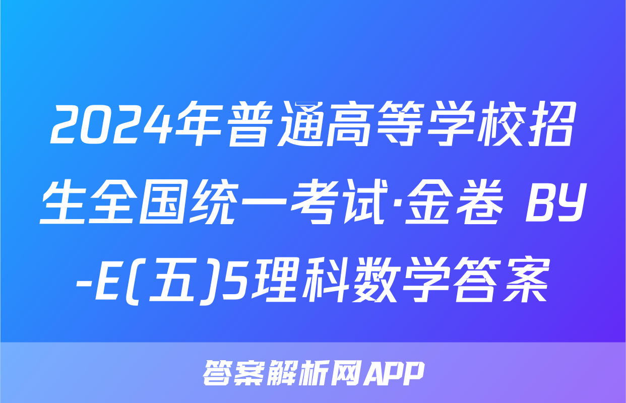 2024年普通高等学校招生全国统一考试·金卷 BY-E(五)5理科数学答案