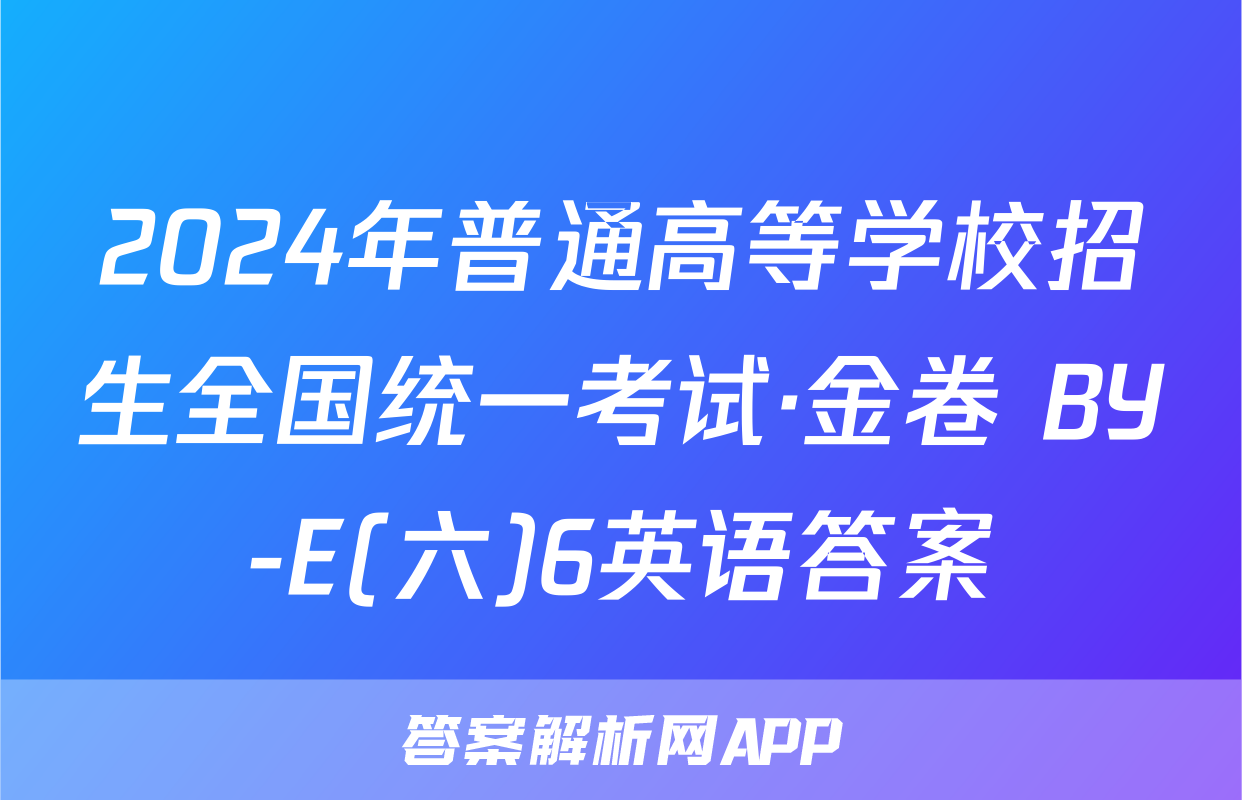2024年普通高等学校招生全国统一考试·金卷 BY-E(六)6英语答案