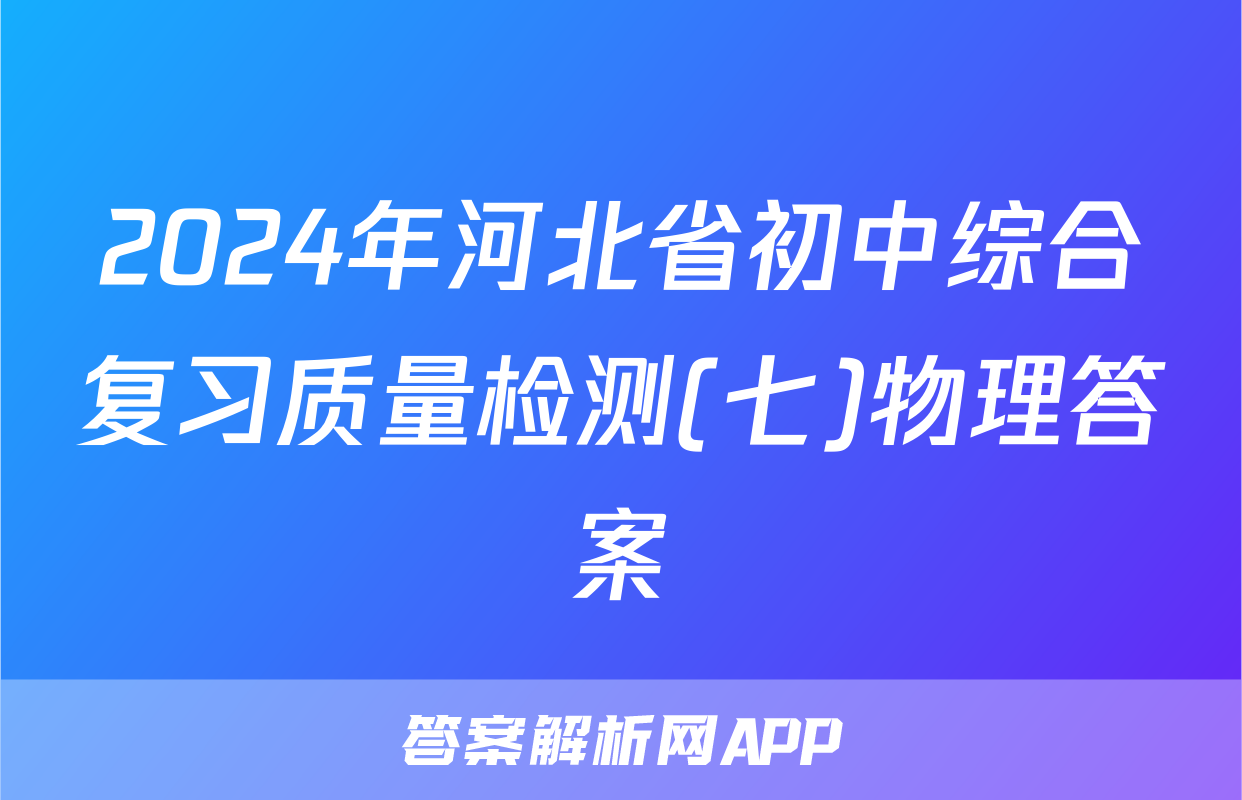 2024年河北省初中综合复习质量检测(七)物理答案