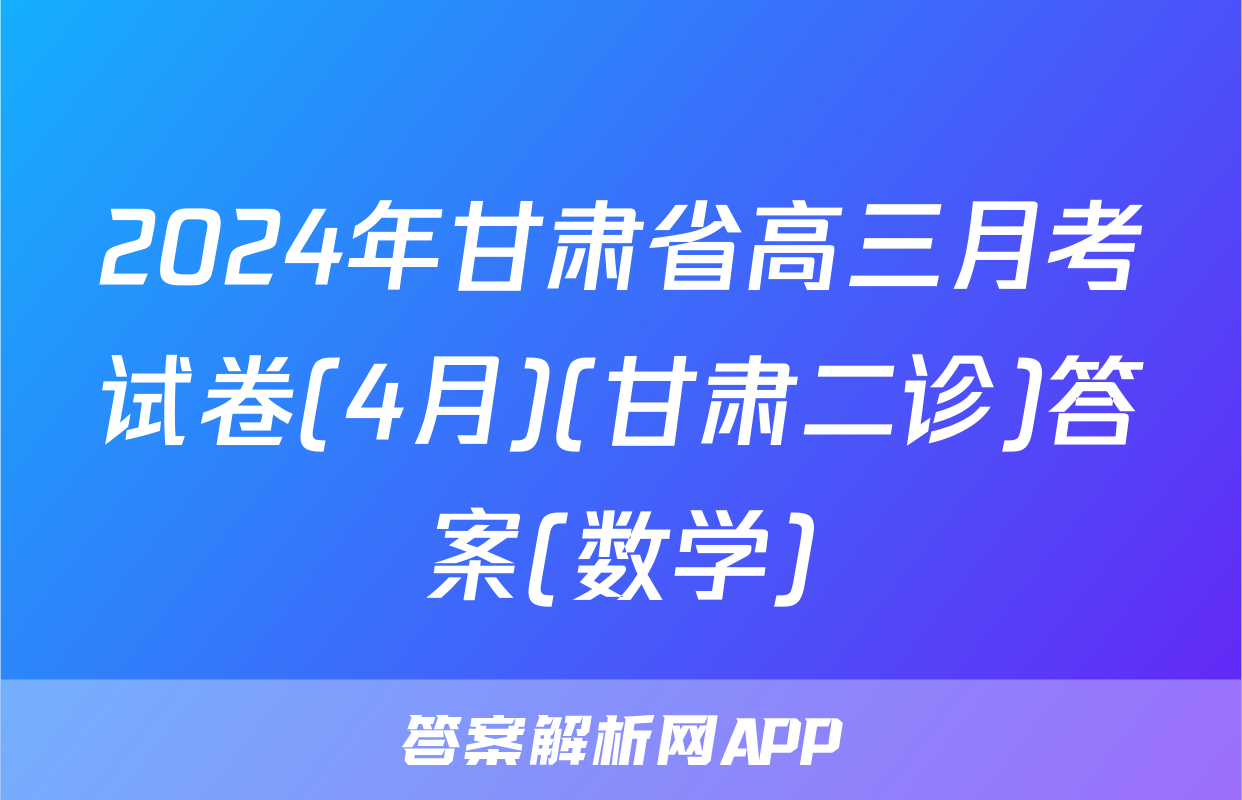 2024年甘肃省高三月考试卷(4月)(甘肃二诊)答案(数学)