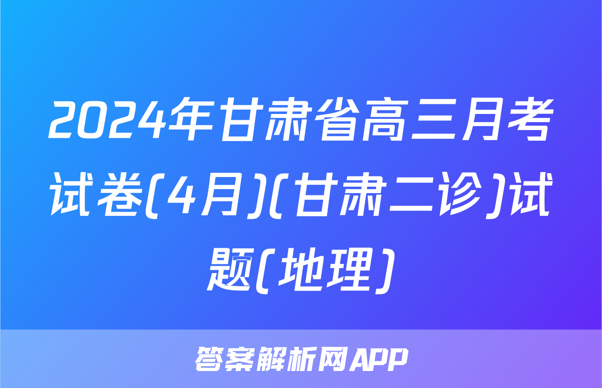 2024年甘肃省高三月考试卷(4月)(甘肃二诊)试题(地理)