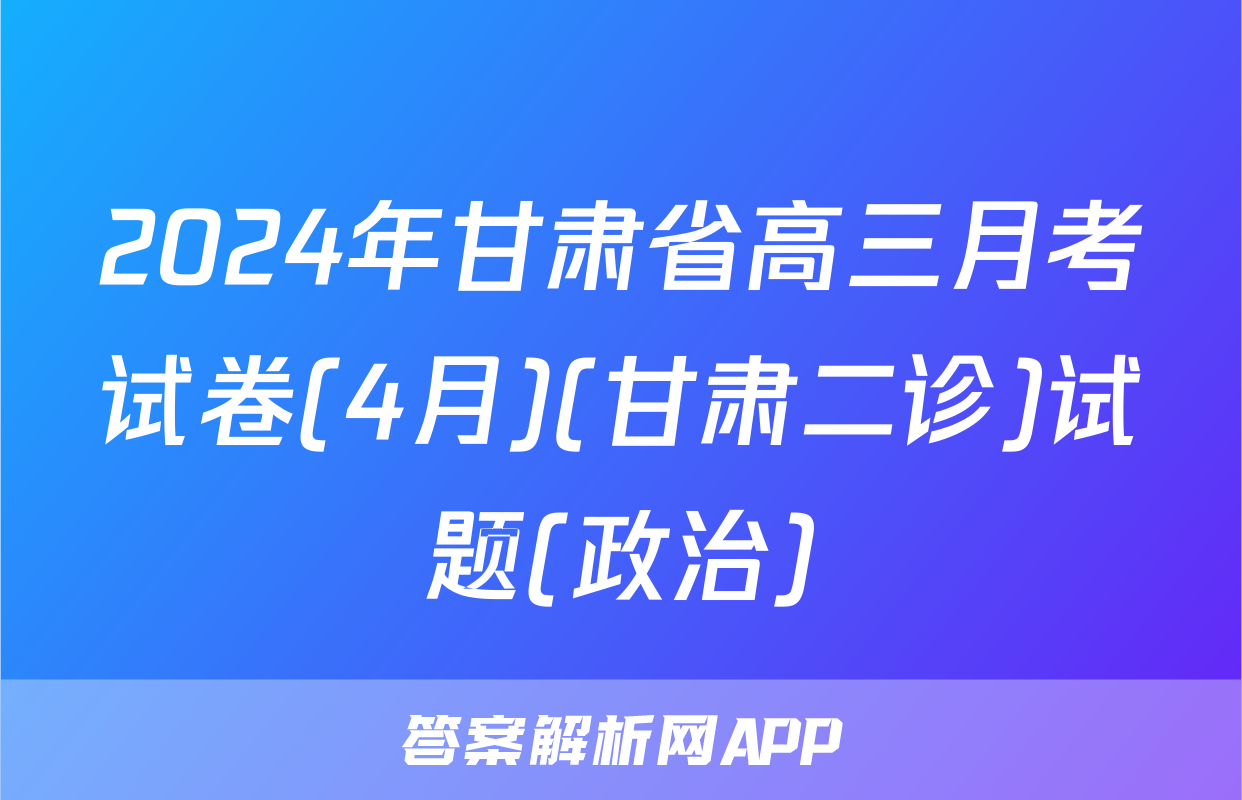 2024年甘肃省高三月考试卷(4月)(甘肃二诊)试题(政治)