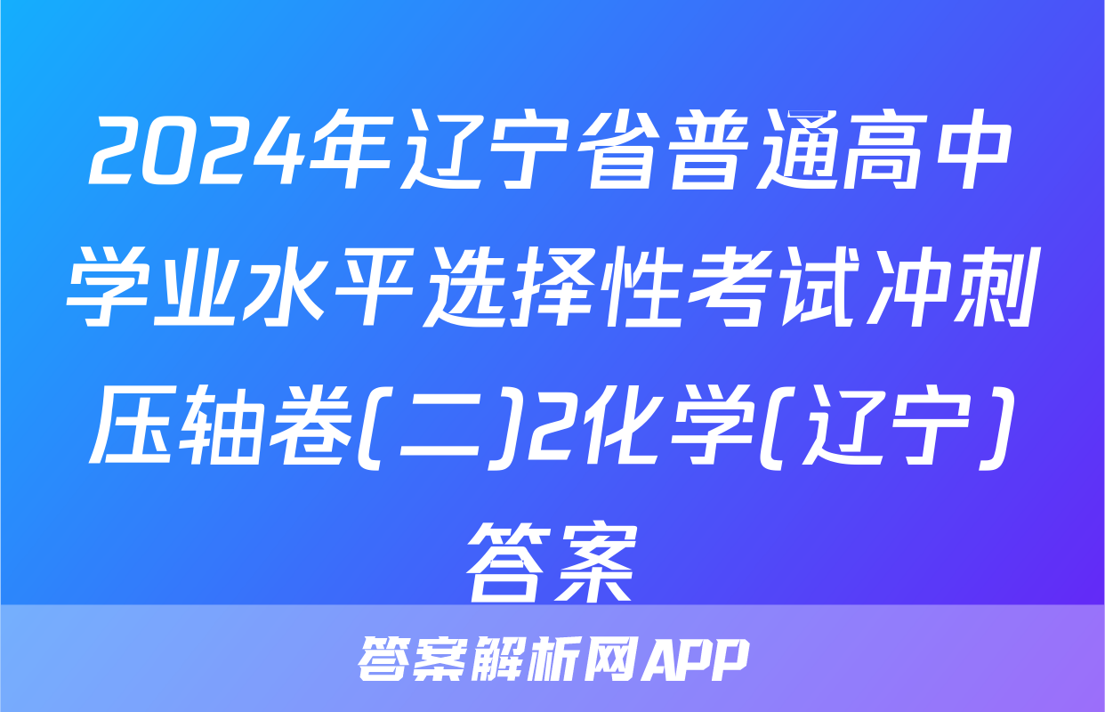 2024年辽宁省普通高中学业水平选择性考试冲刺压轴卷(二)2化学(辽宁)答案