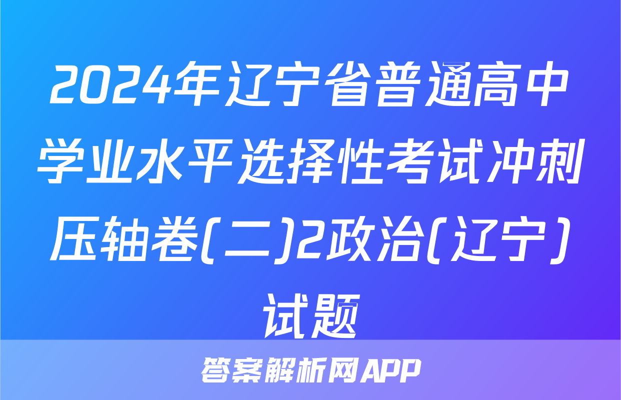 2024年辽宁省普通高中学业水平选择性考试冲刺压轴卷(二)2政治(辽宁)试题