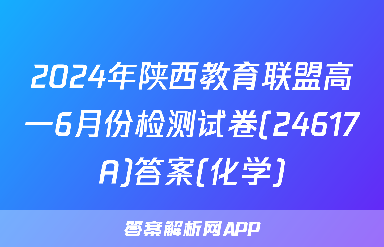 2024年陕西教育联盟高一6月份检测试卷(24617A)答案(化学)