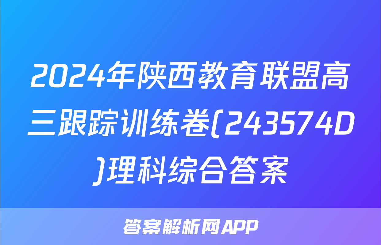 2024年陕西教育联盟高三跟踪训练卷(243574D)理科综合答案