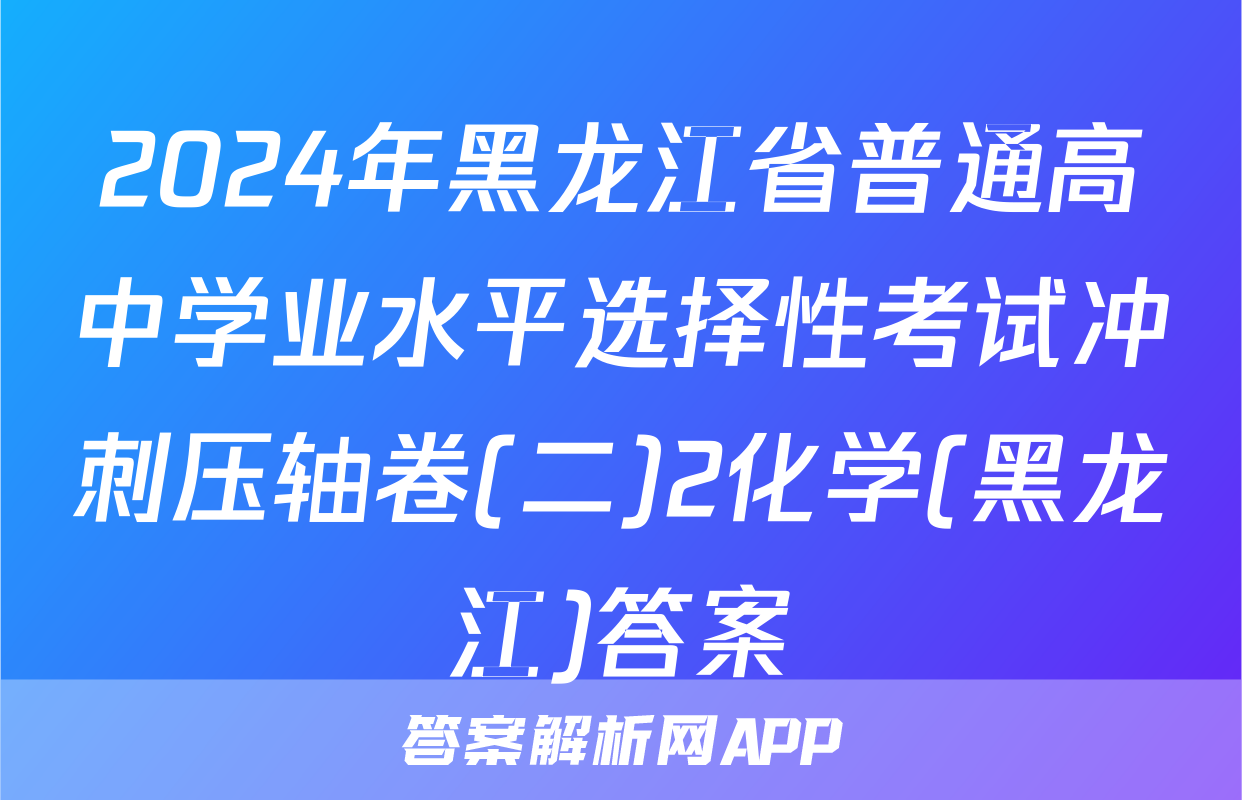 2024年黑龙江省普通高中学业水平选择性考试冲刺压轴卷(二)2化学(黑龙江)答案