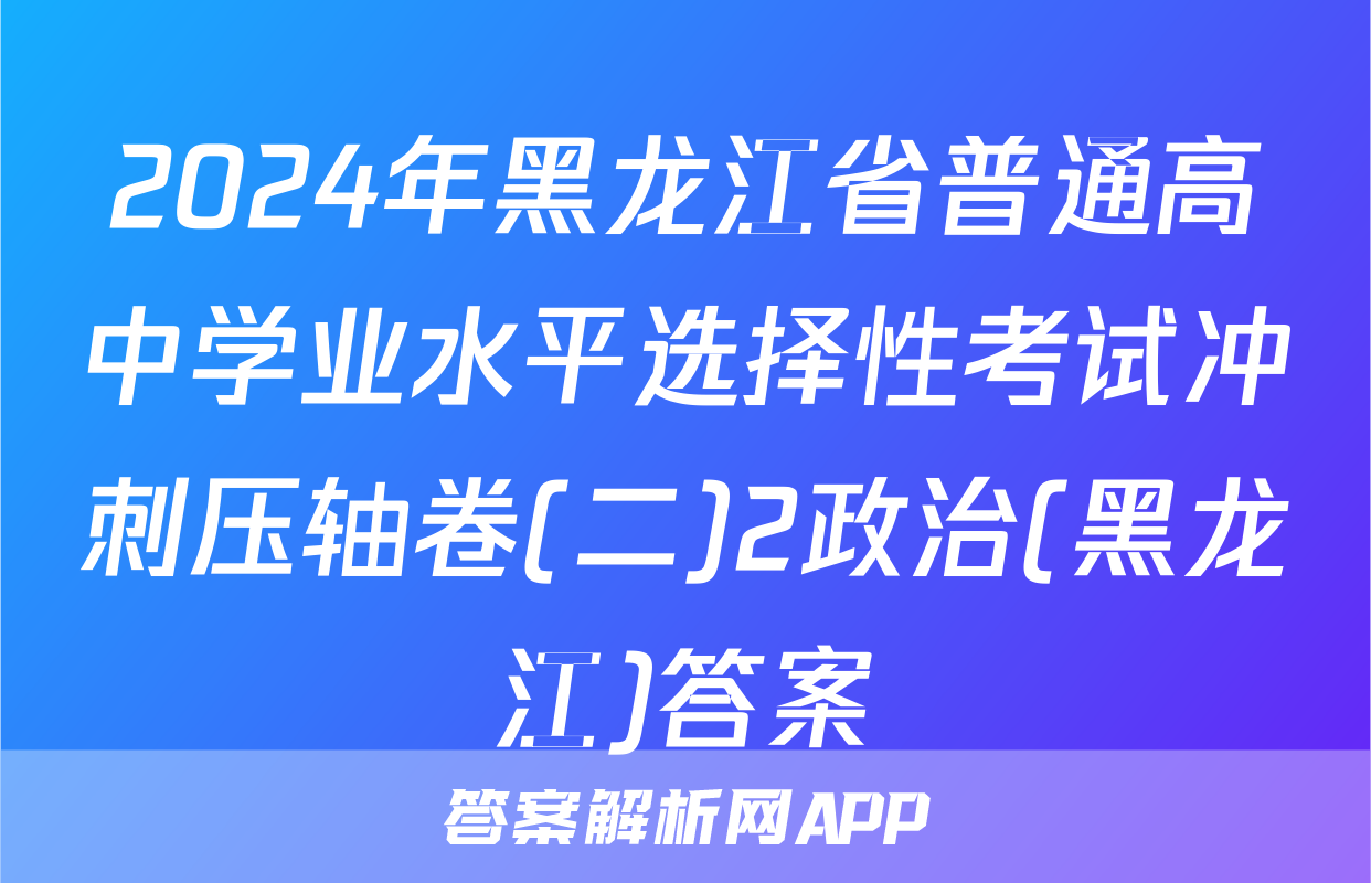 2024年黑龙江省普通高中学业水平选择性考试冲刺压轴卷(二)2政治(黑龙江)答案