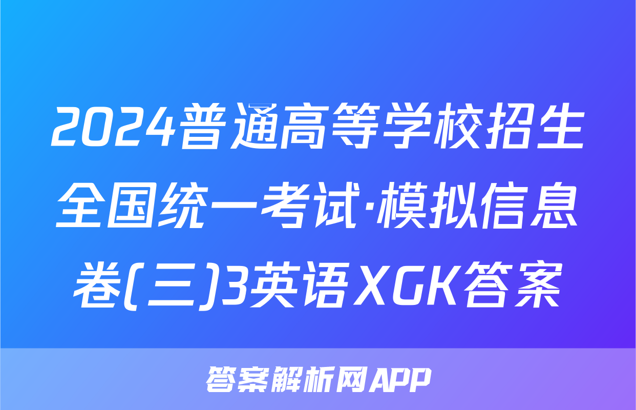2024普通高等学校招生全国统一考试·模拟信息卷(三)3英语XGK答案