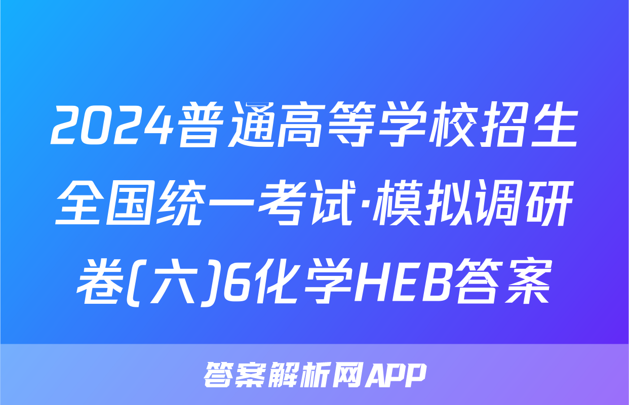 2024普通高等学校招生全国统一考试·模拟调研卷(六)6化学HEB答案