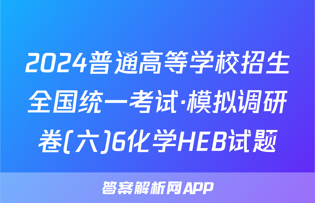 2024普通高等学校招生全国统一考试·模拟调研卷(六)6化学HEB试题