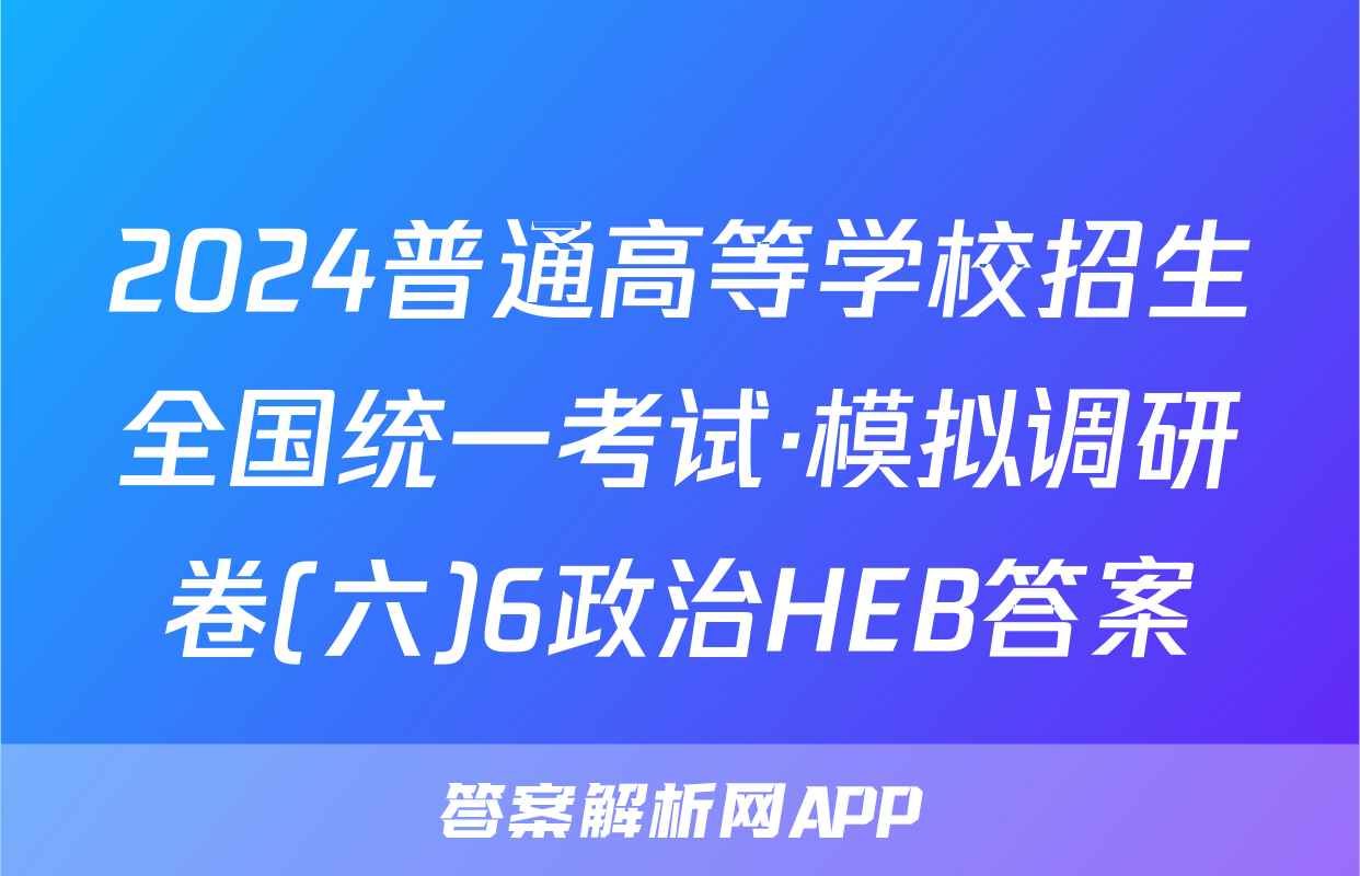 2024普通高等学校招生全国统一考试·模拟调研卷(六)6政治HEB答案
