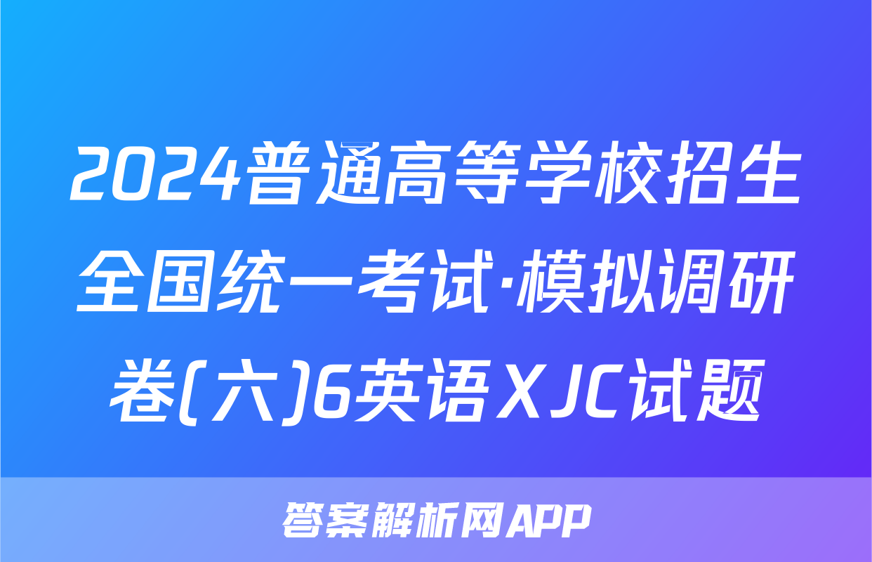 2024普通高等学校招生全国统一考试·模拟调研卷(六)6英语XJC试题