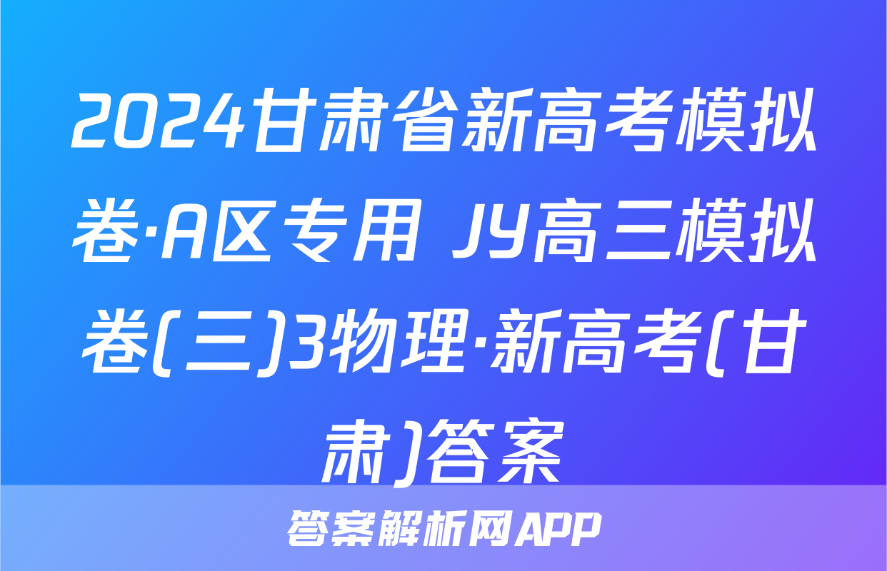 2024甘肃省新高考模拟卷·A区专用 JY高三模拟卷(三)3物理·新高考(甘肃)答案