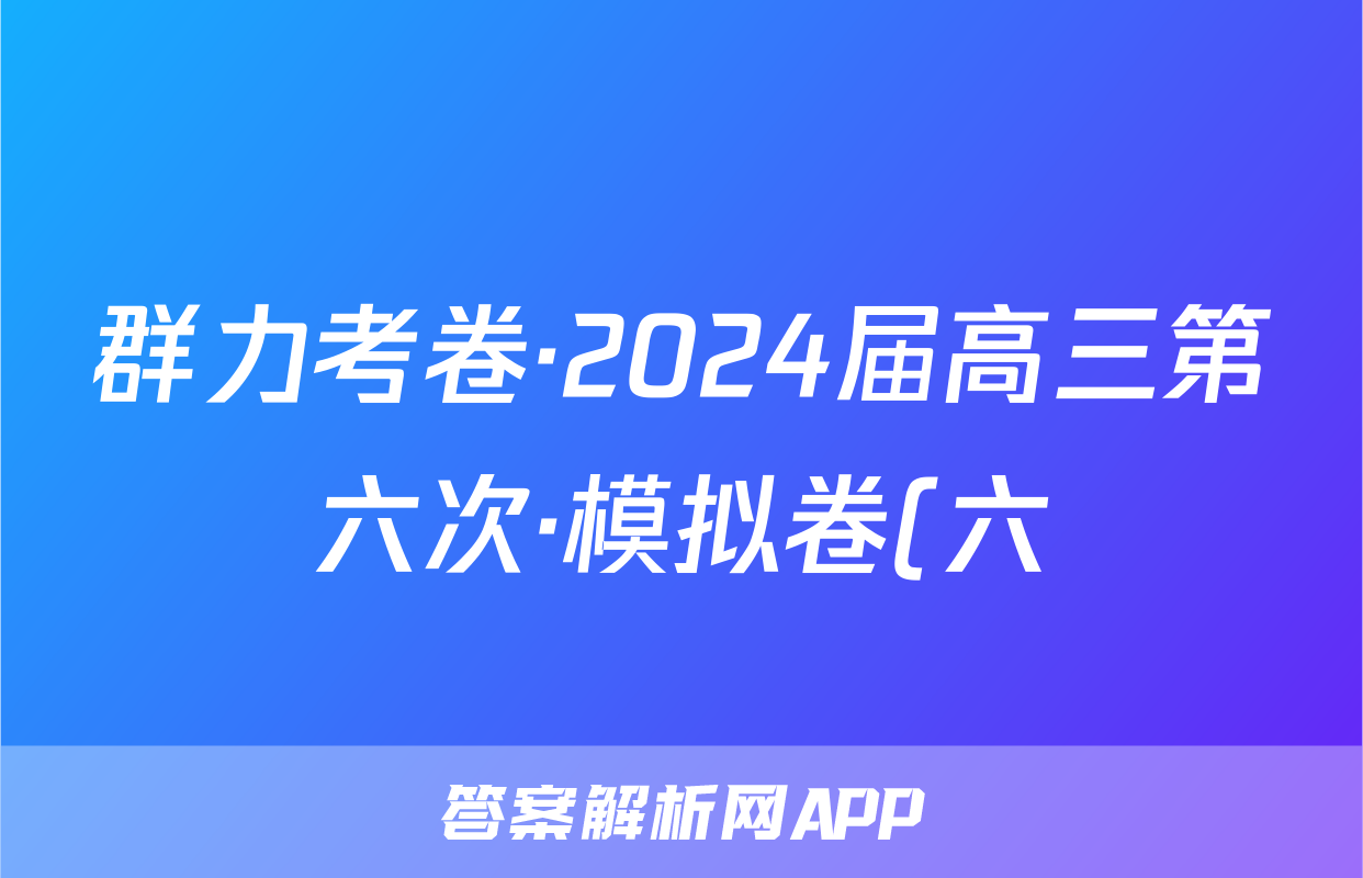 群力考卷·2024届高三第六次·模拟卷(六)语文(Ⅰ新)试题